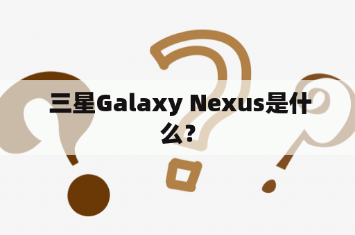  三星Galaxy Nexus是什么？