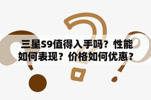  三星S9值得入手吗？性能如何表现？价格如何优惠？