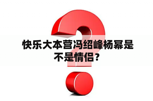  快乐大本营冯绍峰杨幂是不是情侣？