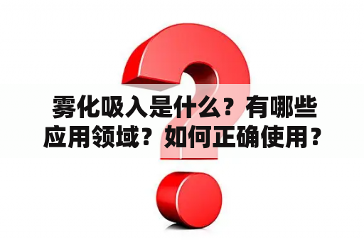  雾化吸入是什么？有哪些应用领域？如何正确使用？