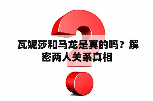  瓦妮莎和马龙是真的吗？解密两人关系真相