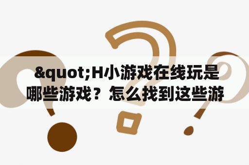  "H小游戏在线玩是哪些游戏？怎么找到这些游戏？"