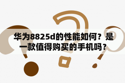  华为8825d的性能如何？是一款值得购买的手机吗？