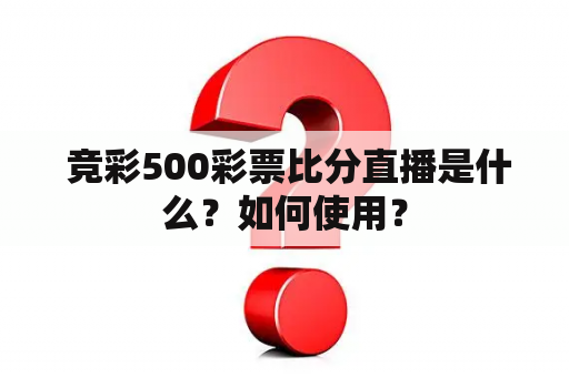  竞彩500彩票比分直播是什么？如何使用？