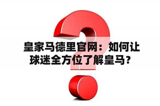  皇家马德里官网：如何让球迷全方位了解皇马？