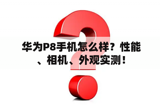  华为P8手机怎么样？性能、相机、外观实测！