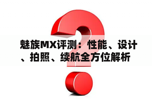   魅族MX评测：性能、设计、拍照、续航全方位解析 