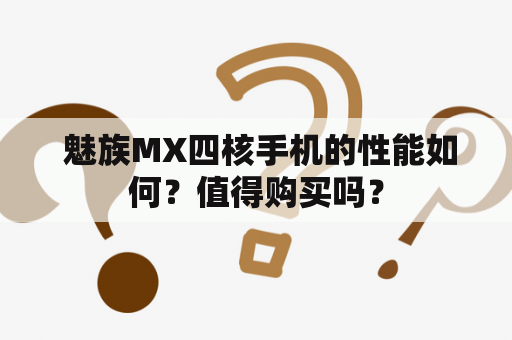  魅族MX四核手机的性能如何？值得购买吗？