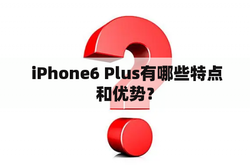  iPhone6 Plus有哪些特点和优势？