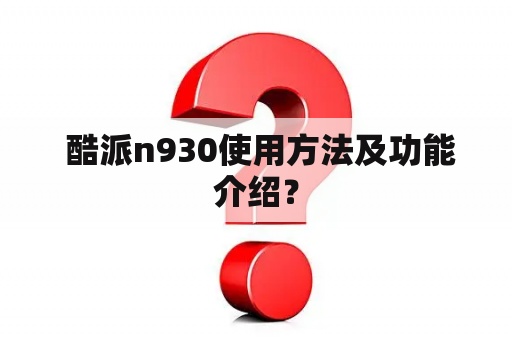  酷派n930使用方法及功能介绍？