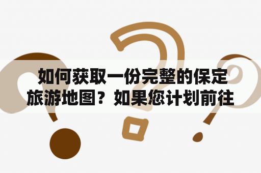  如何获取一份完整的保定旅游地图？如果您计划前往保定旅游，那么一份完整的旅游地图一定会为您提供很大的帮助。保定是一个历史悠久的城市，充满了古老的文化和建筑，游客可以参观许多著名的景点，包括保定古城、白洋淀、雄安新区、承德避暑山庄等等。但是，在大片的景点中找到您想去的并不容易，因此，保定旅游地图是您必不可少的助手。