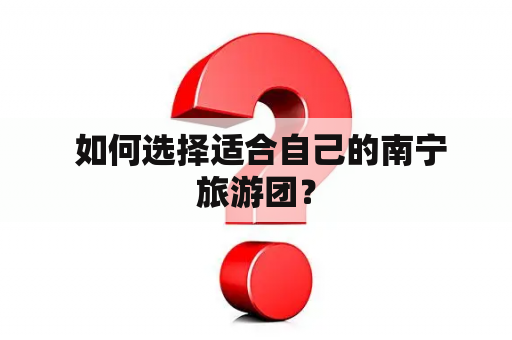  如何选择适合自己的南宁旅游团？