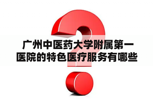  广州中医药大学附属第一医院的特色医疗服务有哪些？