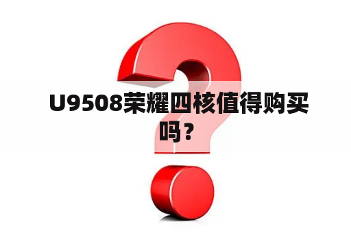  U9508荣耀四核值得购买吗？