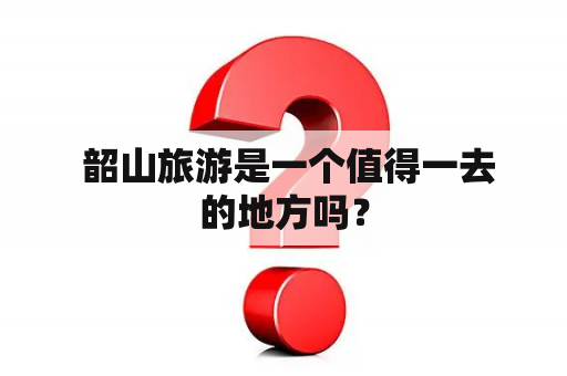  韶山旅游是一个值得一去的地方吗？
