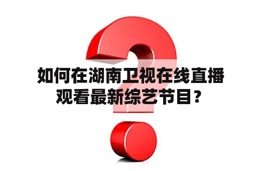  如何在湖南卫视在线直播观看最新综艺节目？