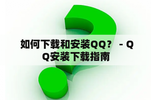  如何下载和安装QQ？ - QQ安装下载指南