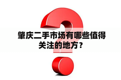  肇庆二手市场有哪些值得关注的地方？