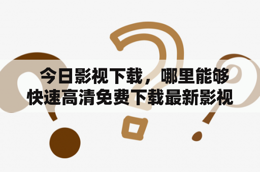   今日影视下载，哪里能够快速高清免费下载最新影视资源？