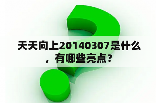  天天向上20140307是什么，有哪些亮点？