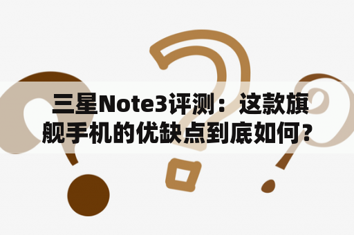  三星Note3评测：这款旗舰手机的优缺点到底如何？