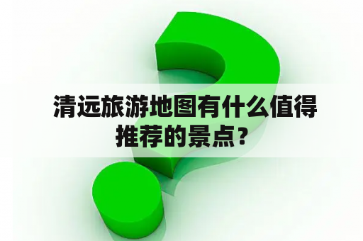  清远旅游地图有什么值得推荐的景点？