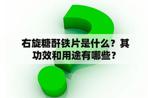  右旋糖酐铁片是什么？其功效和用途有哪些？