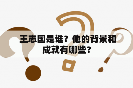  王志国是谁？他的背景和成就有哪些？