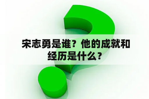  宋志勇是谁？他的成就和经历是什么？