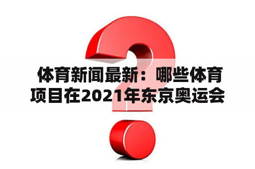  体育新闻最新：哪些体育项目在2021年东京奥运会上首次亮相？