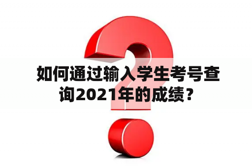  如何通过输入学生考号查询2021年的成绩？