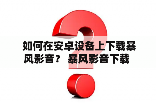  如何在安卓设备上下载暴风影音？ 暴风影音下载 