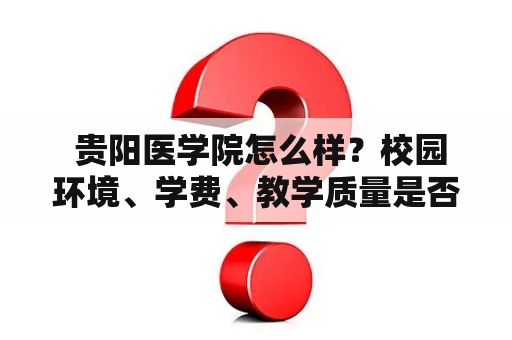  贵阳医学院怎么样？校园环境、学费、教学质量是否令人满意？