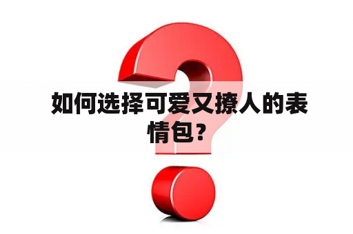  如何选择可爱又撩人的表情包？