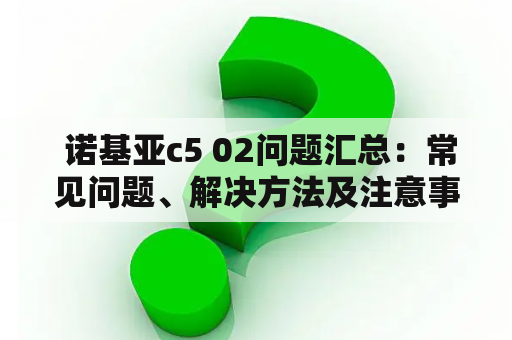  诺基亚c5 02问题汇总：常见问题、解决方法及注意事项