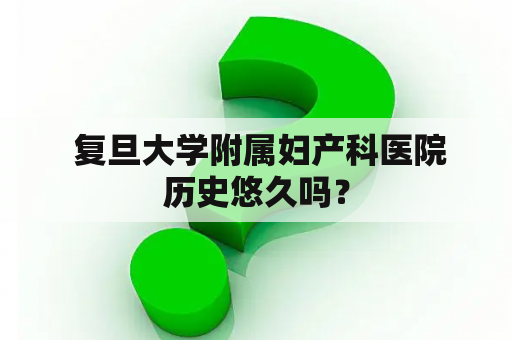  复旦大学附属妇产科医院历史悠久吗？