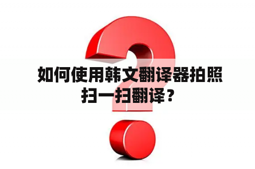  如何使用韩文翻译器拍照扫一扫翻译？