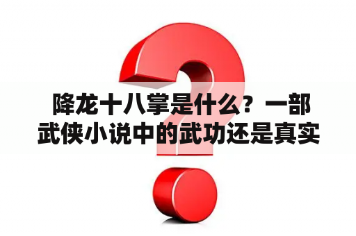  降龙十八掌是什么？一部武侠小说中的武功还是真实存在的技能？