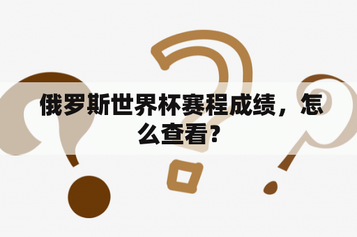  俄罗斯世界杯赛程成绩，怎么查看？