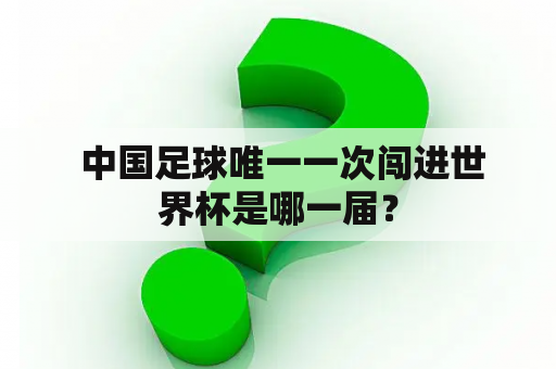  中国足球唯一一次闯进世界杯是哪一届？