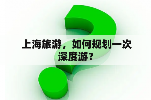  上海旅游，如何规划一次深度游？