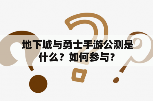  地下城与勇士手游公测是什么？如何参与？