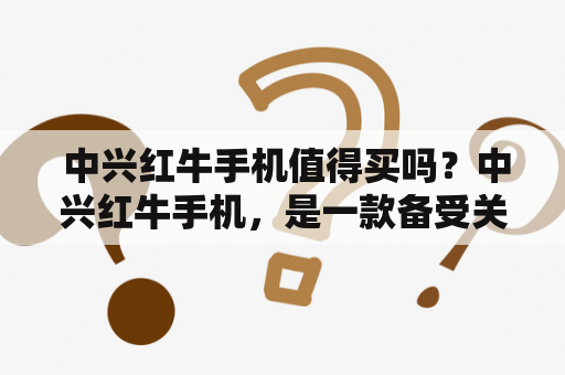  中兴红牛手机值得买吗？中兴红牛手机，是一款备受关注的手机，在国内市场中占有较大份额，那么这款手机究竟值得买吗？首先从外观设计来看，中兴红牛手机采用了流线型的设计风格，整体感觉很时尚，手感也很不错，同时手机还支持快速充电，可以在短时间内快速充满电。在性能方面，中兴红牛手机也不落后，配备了强大的处理器，运行速度快，可以满足用户的日常使用需求。此外，它还支持高清拍摄，用户可以拍摄出很好的画面效果。