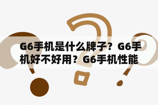  G6手机是什么牌子？G6手机好不好用？G6手机性能如何？