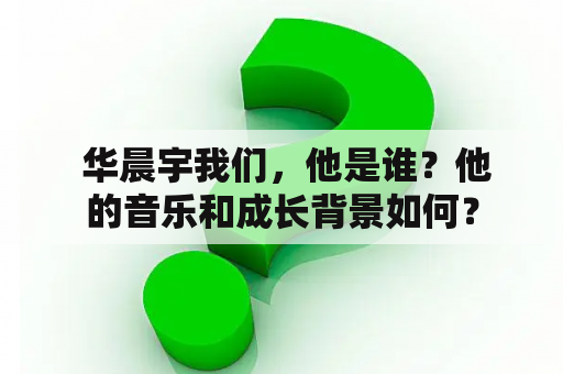  华晨宇我们，他是谁？他的音乐和成长背景如何？