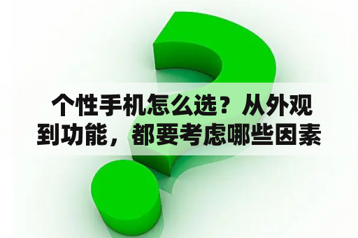  个性手机怎么选？从外观到功能，都要考虑哪些因素？