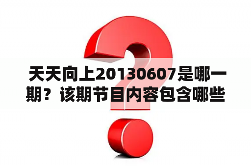  天天向上20130607是哪一期？该期节目内容包含哪些？