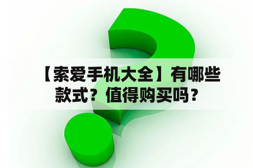  【索爱手机大全】有哪些款式？值得购买吗？