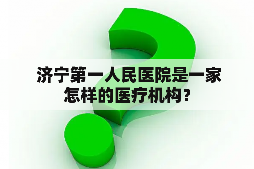  济宁第一人民医院是一家怎样的医疗机构？