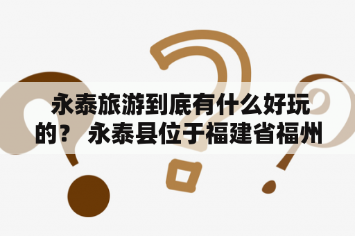  永泰旅游到底有什么好玩的？ 永泰县位于福建省福州市南部，是一个历史悠久、文化底蕴深厚的地方。这里有着独特的地理环境和人文景观，旅游资源十分丰富，吸引着众多游客前来探寻。以下是永泰县的几个著名景点：